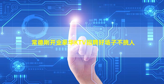 常德刚开业豪华KTV招聘好场子不挑人